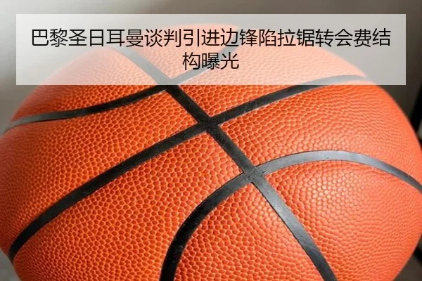 巴黎圣日耳曼谈判引进边锋陷拉锯转会费结构曝光