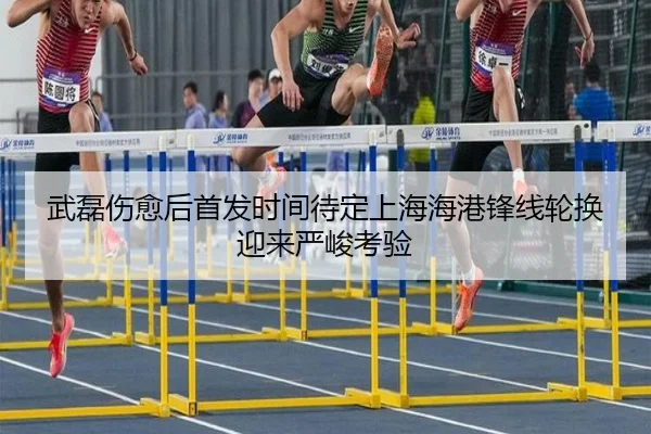 武磊伤愈后首发时间待定上海海港锋线轮换迎来严峻考验