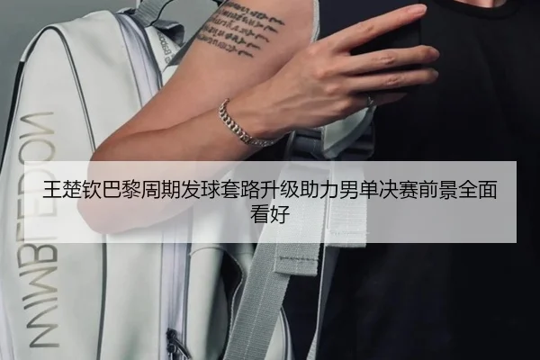 王楚钦巴黎周期发球套路升级助力男单决赛前景全面看好