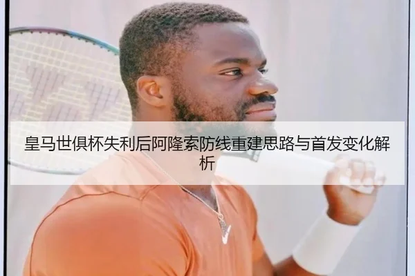 皇马世俱杯失利后阿隆索防线重建思路与首发变化解析