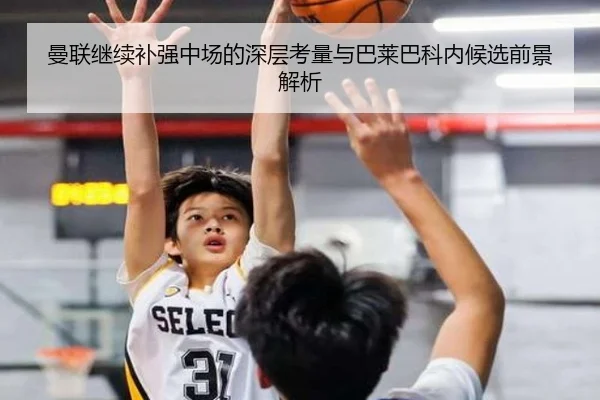 曼联继续补强中场的深层考量与巴莱巴科内候选前景解析
