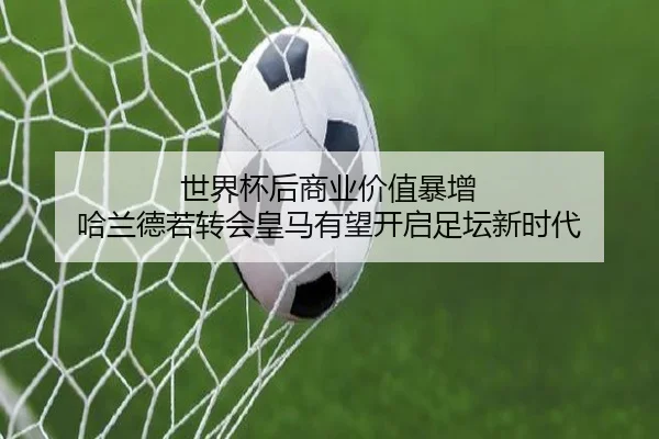 世界杯后商业价值暴增 哈兰德若转会皇马有望开启足坛新时代
