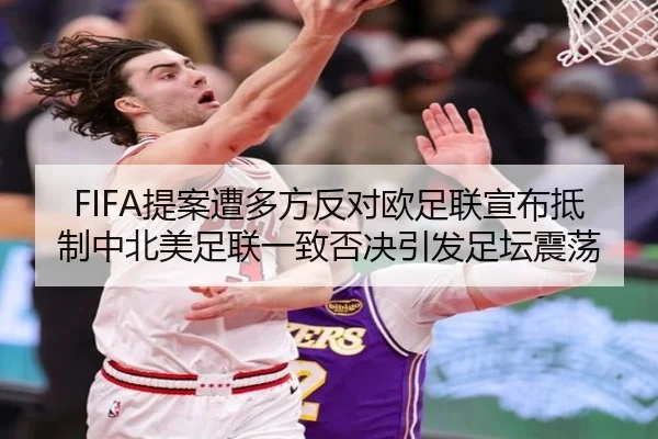 FIFA提案遭多方反对欧足联宣布抵制中北美足联一致否决引发足坛震荡