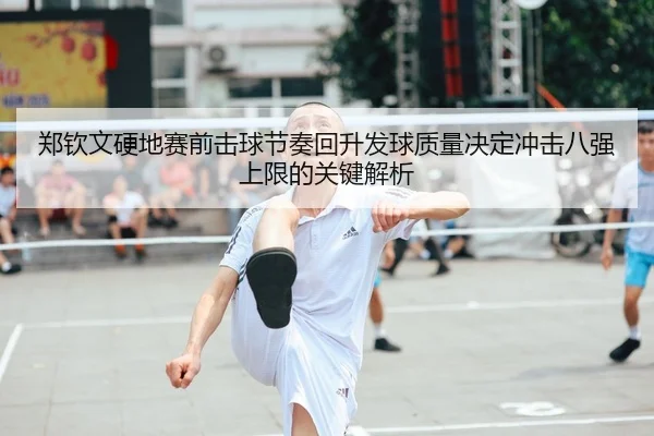 郑钦文硬地赛前击球节奏回升发球质量决定冲击八强上限的关键解析