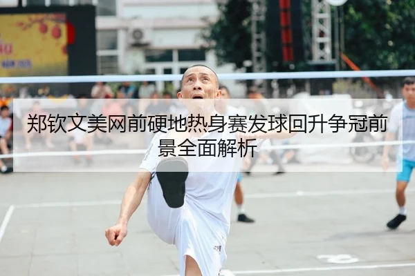 郑钦文美网前硬地热身赛发球回升争冠前景全面解析